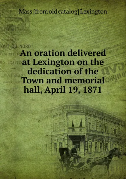 Обложка книги An oration delivered at Lexington on the dedication of the Town and memorial hall, April 19, 1871, Mass [from old catalog] Lexington