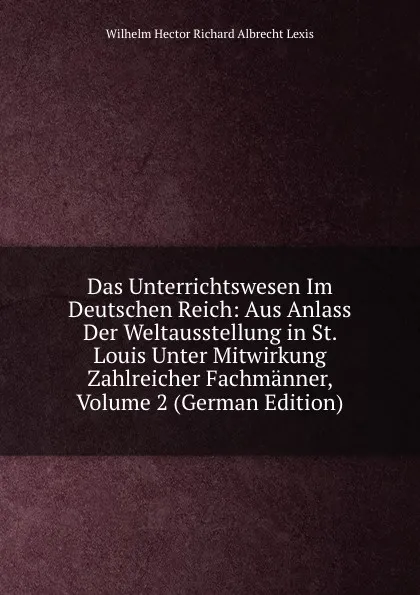 Обложка книги Das Unterrichtswesen Im Deutschen Reich: Aus Anlass Der Weltausstellung in St. Louis Unter Mitwirkung Zahlreicher Fachmanner, Volume 2 (German Edition), Wilhelm Hector Richard Albrecht Lexis