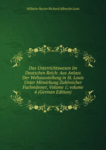 Обложка книги Das Unterrichtswesen Im Deutschen Reich: Aus Anlass Der Weltausstellung in St. Louis Unter Mitwirkung Zahlreicher Fachmanner, Volume 1;.volume 4 (German Edition), Wilhelm Hector Richard Albrecht Lexis