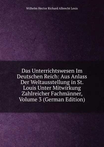 Обложка книги Das Unterrichtswesen Im Deutschen Reich: Aus Anlass Der Weltausstellung in St. Louis Unter Mitwirkung Zahlreicher Fachmanner, Volume 3 (German Edition), Wilhelm Hector Richard Albrecht Lexis