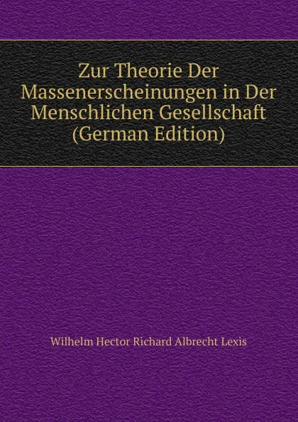 Обложка книги Zur Theorie Der Massenerscheinungen in Der Menschlichen Gesellschaft (German Edition), Wilhelm Hector Richard Albrecht Lexis