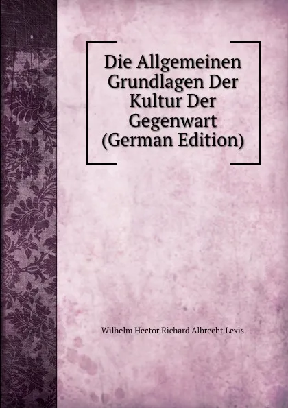 Обложка книги Die Allgemeinen Grundlagen Der Kultur Der Gegenwart (German Edition), Wilhelm Hector Richard Albrecht Lexis