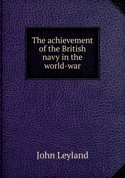 Обложка книги The achievement of the British navy in the world-war, John Leyland