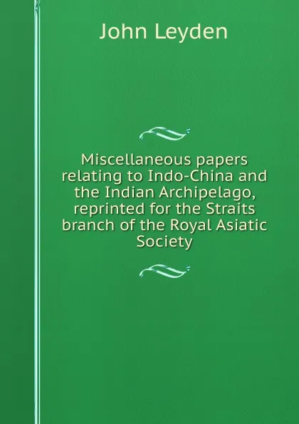 Обложка книги Miscellaneous papers relating to Indo-China and the Indian Archipelago, reprinted for the Straits branch of the Royal Asiatic Society, John Leyden