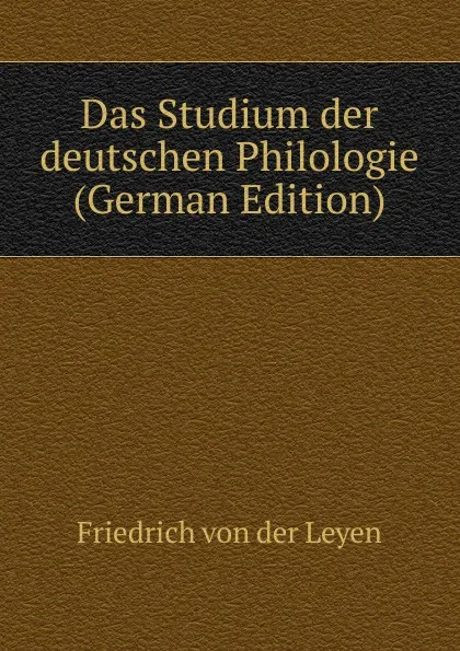 Обложка книги Das Studium der deutschen Philologie (German Edition), Friedrich von der Leyen