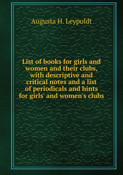 Обложка книги List of books for girls and women and their clubs, with descriptive and critical notes and a list of periodicals and hints for girls. and women.s clubs, Augusta H. Leypoldt