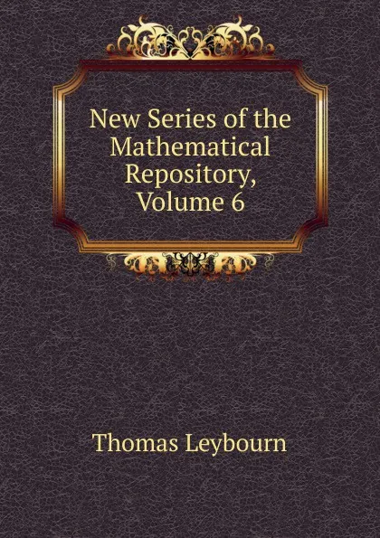 Обложка книги New Series of the Mathematical Repository, Volume 6, Thomas Leybourn