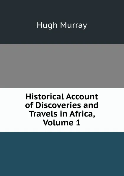 Обложка книги Historical Account of Discoveries and Travels in Africa, Volume 1, Murray Hugh