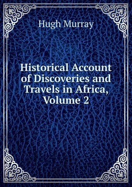 Обложка книги Historical Account of Discoveries and Travels in Africa, Volume 2, Murray Hugh