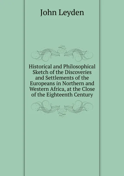 Обложка книги Historical and Philosophical Sketch of the Discoveries and Settlements of the Europeans in Northern and Western Africa, at the Close of the Eighteenth Century, John Leyden