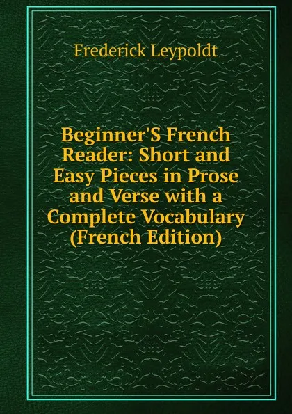 Обложка книги Beginner.S French Reader: Short and Easy Pieces in Prose and Verse with a Complete Vocabulary (French Edition), Frederick Leypoldt