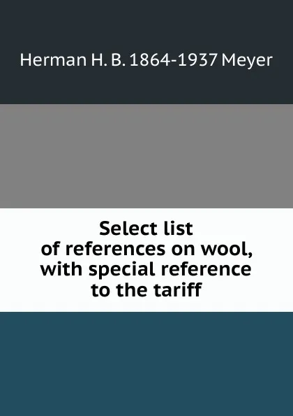 Обложка книги Select list of references on wool, with special reference to the tariff, Herman H. B. 1864-1937 Meyer