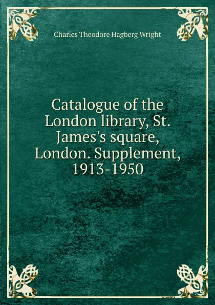 Обложка книги Catalogue of the London library, St. James.s square, London. Supplement, 1913-1950, Charles Theodore Hagberg Wright