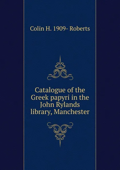 Обложка книги Catalogue of the Greek papyri in the John Rylands library, Manchester, Colin H. 1909- Roberts