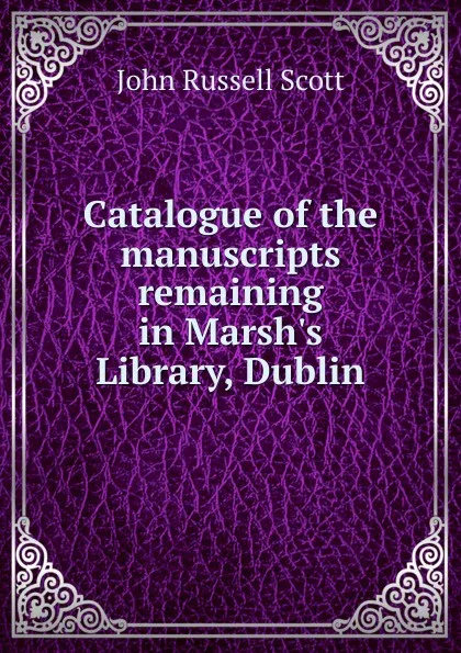 Обложка книги Catalogue of the manuscripts remaining in Marsh.s Library, Dublin, John Russell Scott