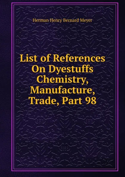 Обложка книги List of References On Dyestuffs Chemistry, Manufacture, Trade, Part 98, Herman H. B. Meyer