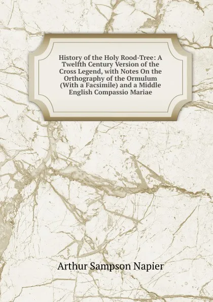 Обложка книги History of the Holy Rood-Tree: A Twelfth Century Version of the Cross Legend, with Notes On the Orthography of the Ormulum (With a Facsimile) and a Middle English Compassio Mariae, Arthur Sampson Napier