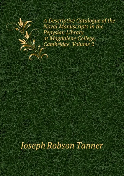 Обложка книги A Descriptive Catalogue of the Naval Manuscripts in the Pepysian Library at Magdalene College, Cambridge, Volume 2, Joseph Robson Tanner