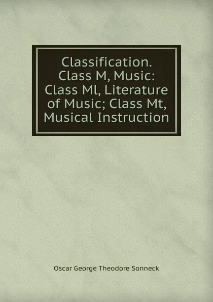 Обложка книги Classification. Class M, Music: Class Ml, Literature of Music; Class Mt, Musical Instruction, Oscar George Theodore Sonneck