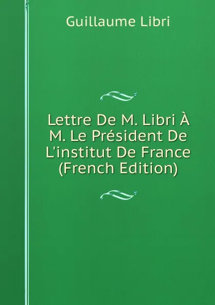 Обложка книги Lettre De M. Libri A M. Le President De L.institut De France (French Edition), Guillaume Libri