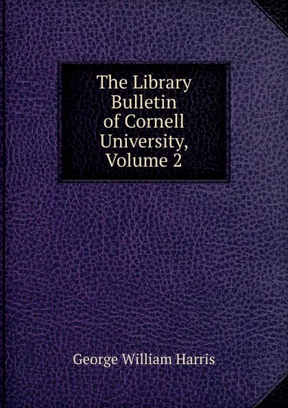 Обложка книги The Library Bulletin of Cornell University, Volume 2, George William Harris