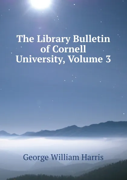 Обложка книги The Library Bulletin of Cornell University, Volume 3, George William Harris