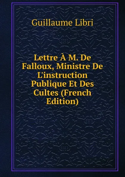 Обложка книги Lettre A M. De Falloux, Ministre De L.instruction Publique Et Des Cultes (French Edition), Guillaume Libri