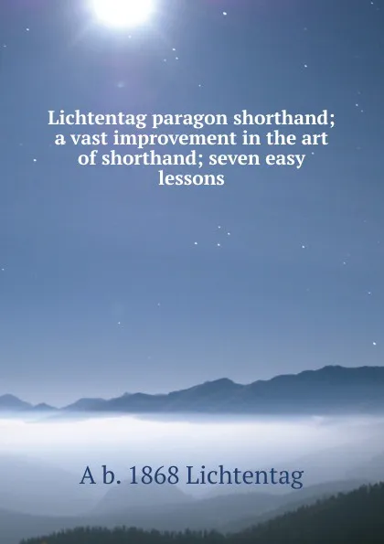 Обложка книги Lichtentag paragon shorthand; a vast improvement in the art of shorthand; seven easy lessons, A b. 1868 Lichtentag