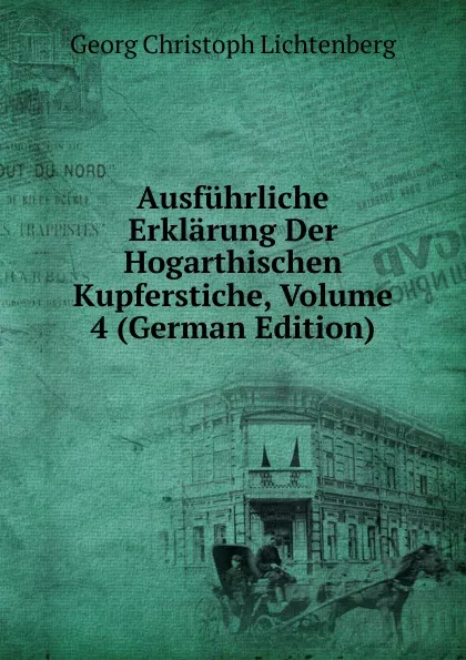 Обложка книги Ausfuhrliche Erklarung Der Hogarthischen Kupferstiche, Volume 4 (German Edition), Georg Christoph Lichtenberg