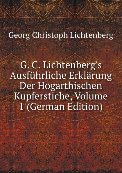 Обложка книги G. C. Lichtenberg.s Ausfuhrliche Erklarung Der Hogarthischen Kupferstiche, Volume 1 (German Edition), Georg Christoph Lichtenberg