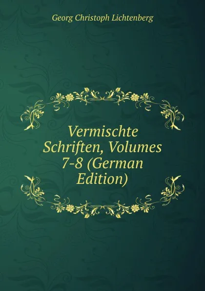 Обложка книги Vermischte Schriften, Volumes 7-8 (German Edition), Georg Christoph Lichtenberg