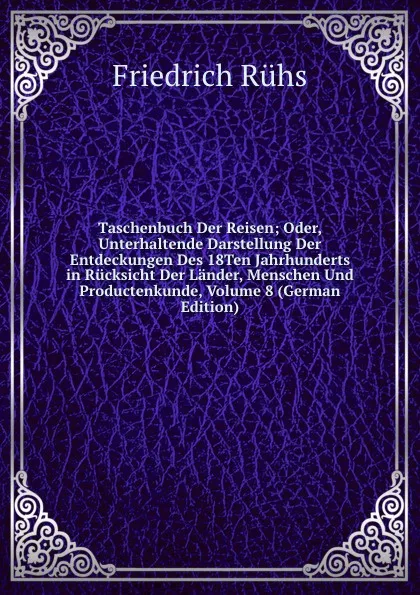 Обложка книги Taschenbuch Der Reisen; Oder, Unterhaltende Darstellung Der Entdeckungen Des 18Ten Jahrhunderts in Rucksicht Der Lander, Menschen Und Productenkunde, Volume 8 (German Edition), Friedrich Rühs