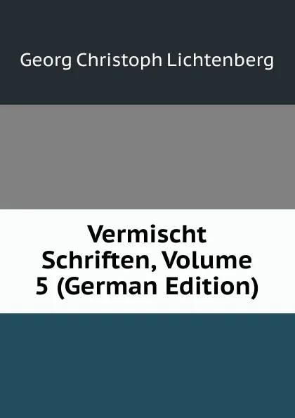 Обложка книги Vermischt Schriften, Volume 5 (German Edition), Georg Christoph Lichtenberg