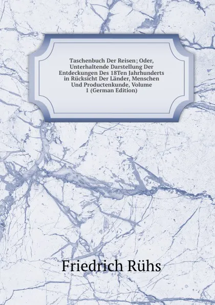 Обложка книги Taschenbuch Der Reisen; Oder, Unterhaltende Darstellung Der Entdeckungen Des 18Ten Jahrhunderts in Rucksicht Der Lander, Menschen Und Productenkunde, Volume 1 (German Edition), Friedrich Rühs