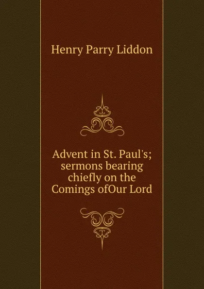 Обложка книги Advent in St. Paul.s; sermons bearing chiefly on the Comings ofOur Lord, Henry Parry Liddon