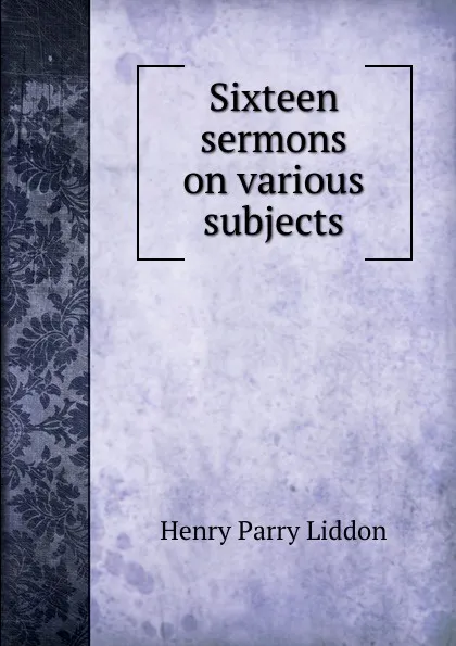 Обложка книги Sixteen sermons on various subjects, Henry Parry Liddon