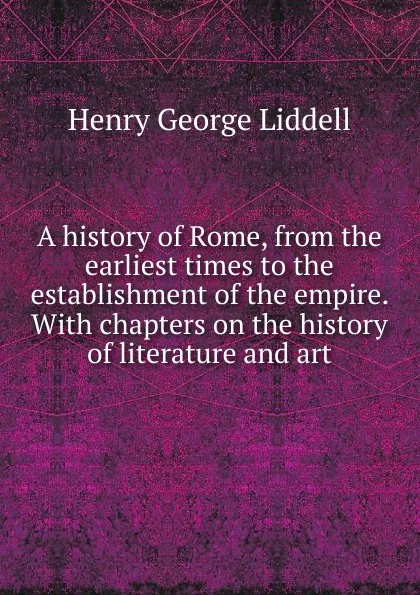 Обложка книги A history of Rome, from the earliest times to the establishment of the empire. With chapters on the history of literature and art, Henry George Liddell