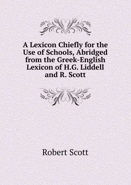 Обложка книги A Lexicon Chiefly for the Use of Schools, Abridged from the Greek-English Lexicon of H.G. Liddell and R. Scott, Robert Scott