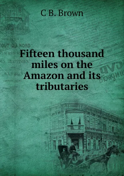 Обложка книги Fifteen thousand miles on the Amazon and its tributaries, C B. Brown