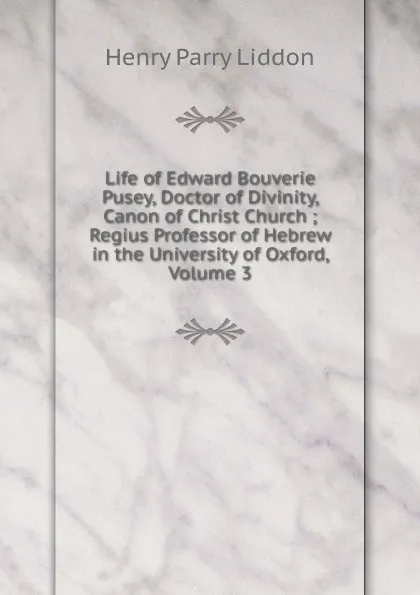 Обложка книги Life of Edward Bouverie Pusey, Doctor of Divinity, Canon of Christ Church ; Regius Professor of Hebrew in the University of Oxford, Volume 3, Henry Parry Liddon