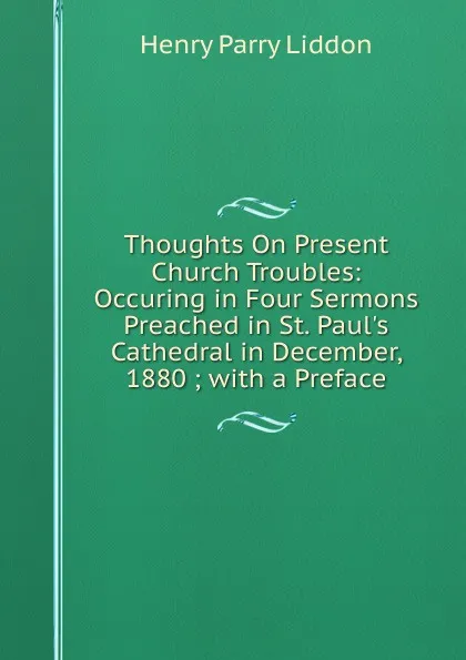 Обложка книги Thoughts On Present Church Troubles: Occuring in Four Sermons Preached in St. Paul.s Cathedral in December, 1880 ; with a Preface, Henry Parry Liddon