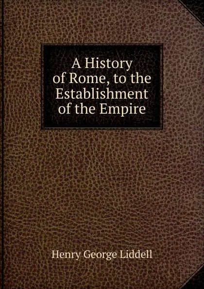 Обложка книги A History of Rome, to the Establishment of the Empire, Henry George Liddell