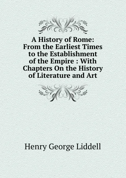 Обложка книги A History of Rome: From the Earliest Times to the Establishment of the Empire : With Chapters On the History of Literature and Art, Henry George Liddell