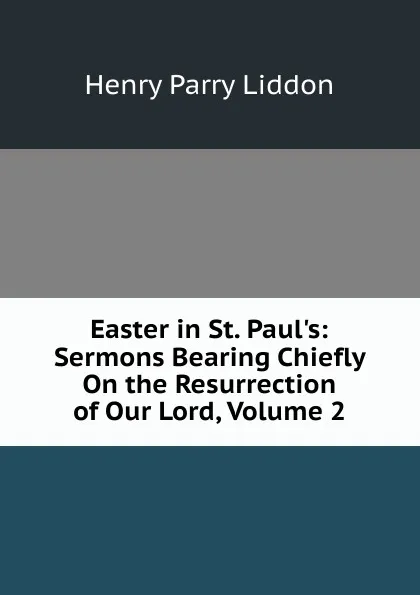 Обложка книги Easter in St. Paul.s: Sermons Bearing Chiefly On the Resurrection of Our Lord, Volume 2, Henry Parry Liddon