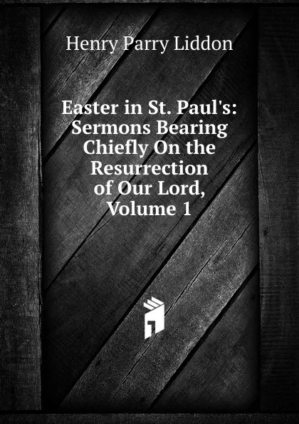 Обложка книги Easter in St. Paul.s: Sermons Bearing Chiefly On the Resurrection of Our Lord, Volume 1, Henry Parry Liddon