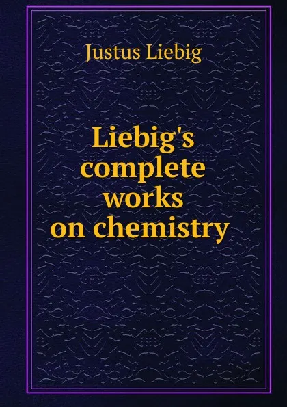 Обложка книги Liebig.s complete works on chemistry ., Liebig Justus