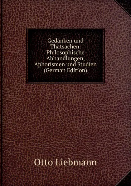 Обложка книги Gedanken und Thatsachen. Philosophische Abhandlungen, Aphorismen und Studien (German Edition), Otto Liebmann