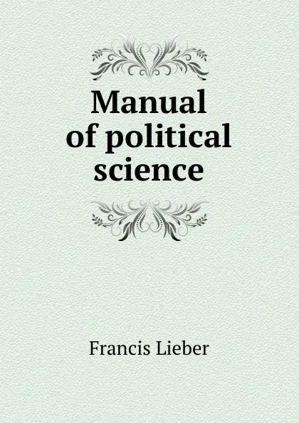 Обложка книги Manual of political science, Francis Lieber