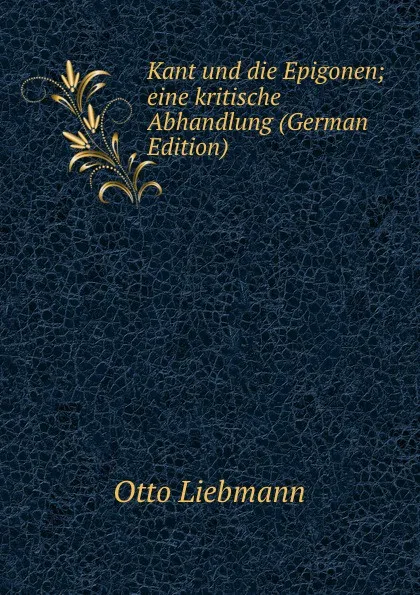 Обложка книги Kant und die Epigonen; eine kritische Abhandlung (German Edition), Otto Liebmann