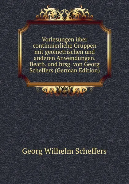 Обложка книги Vorlesungen uber continuierliche Gruppen mit geometrischen und anderen Anwendungen. Bearb. und hrsg. von Georg Scheffers (German Edition), Georg Wilhelm Scheffers